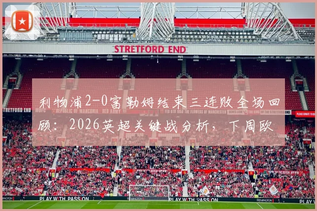 利物浦2-0富勒姆结束三连败全场回顾：2026英超关键战分析，下周欧冠再战大巴黎前瞻