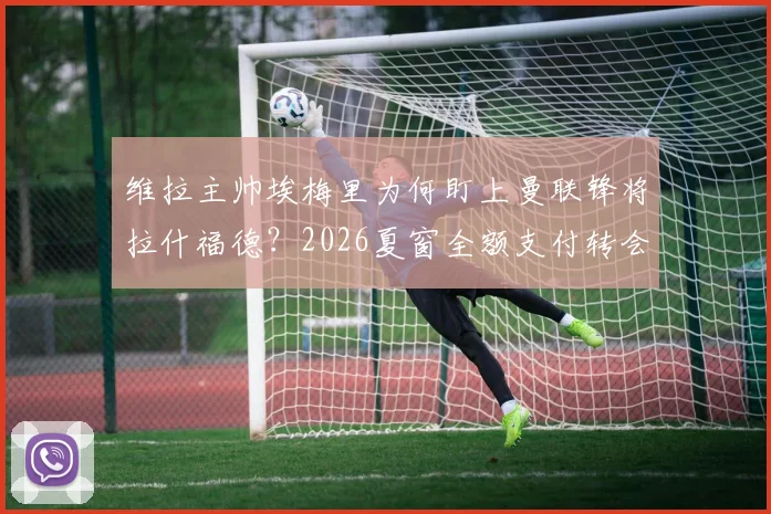 维拉主帅埃梅里为何盯上曼联锋将拉什福德？2026夏窗全额支付转会费传闻深度剖析