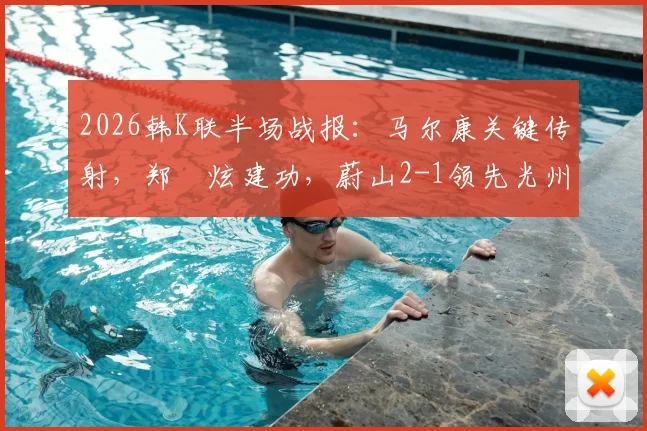 2026韩K联半场战报:马尔康关键传射,郑昇炫建功,蔚山2-1领先光州,附半场战术分析与球员数据解读