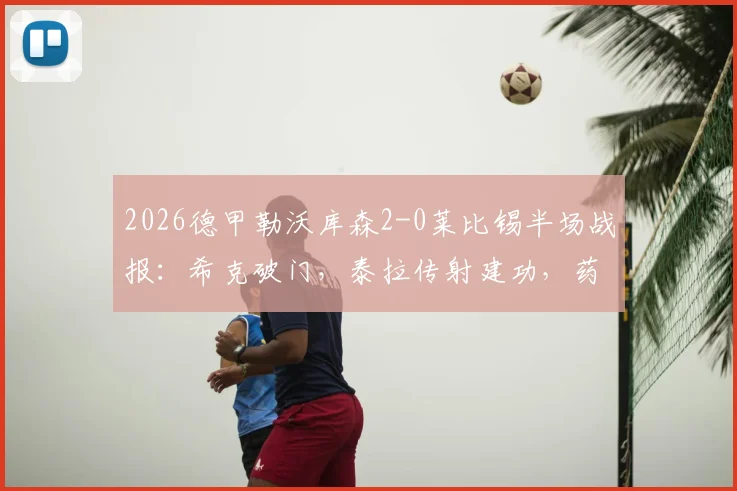 2026德甲勒沃库森2-0莱比锡半场战报：希克破门，泰拉传射建功，药厂半场奠定胜局