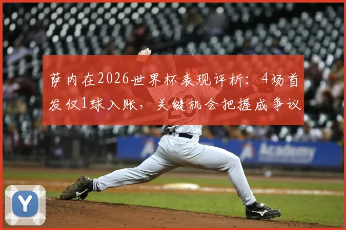 萨内在2026世界杯表现评析：4场首发仅1球入账，关键机会把握成争议焦点