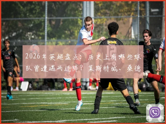 2026年英超盘点:历史上有哪些球队曾遭遇两连降?莱斯特城、桑德兰、狼队均有此经历