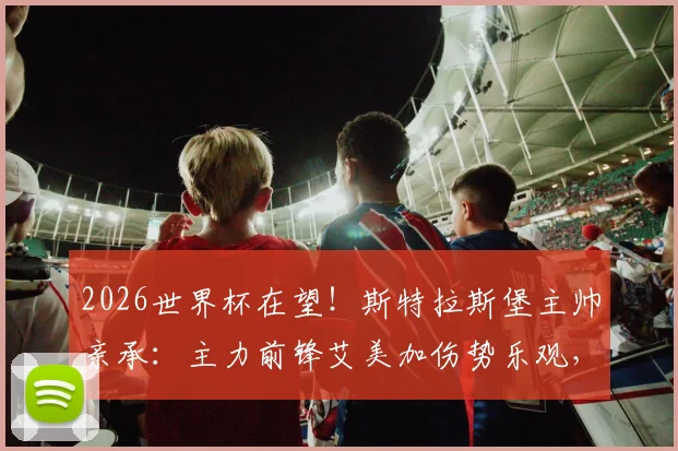 2026世界杯在望!斯特拉斯堡主帅亲承:主力前锋艾美加伤势乐观,预计本月底火线复出备战