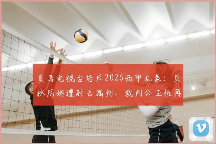 皇马电视台怒斥2026西甲乱象:贝林厄姆遭肘击漏判,裁判公正性再成闹剧焦点