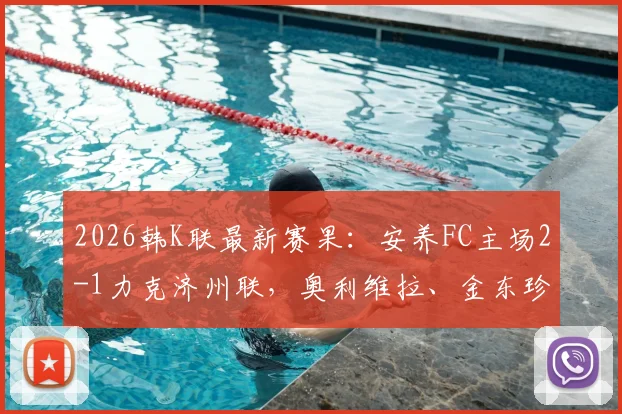 2026韩K联最新赛果:安养FC主场2-1力克济州联,奥利维拉、金东珍建功,积分榜形势如何?