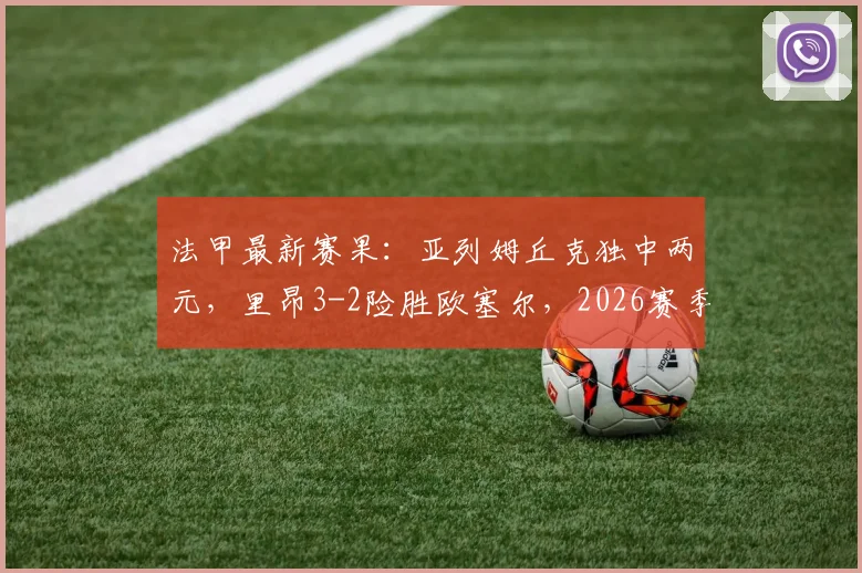 法甲最新赛果：亚列姆丘克独中两元，里昂3-2险胜欧塞尔，2026赛季积分榜有何变化？