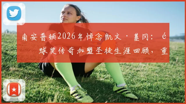 南安普顿2026年悼念凯文·基冈：金球奖传奇加盟圣徒生涯回顾，重温经典进球与欢乐时光