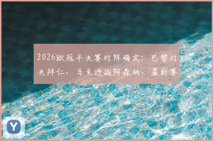 2026欧冠半决赛对阵确定:巴黎对决拜仁,马竞迎战阿森纳,最新赛程与看点前瞻