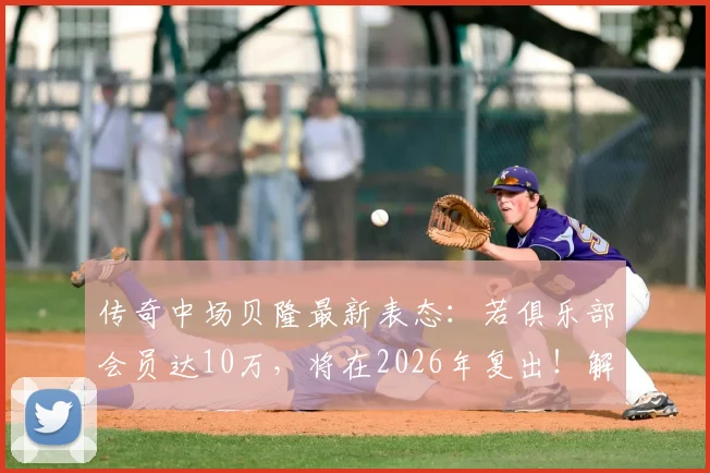 传奇中场贝隆最新表态:若俱乐部会员达10万,将在2026年复出!解析其复出计划与拉普拉塔大学生队现状