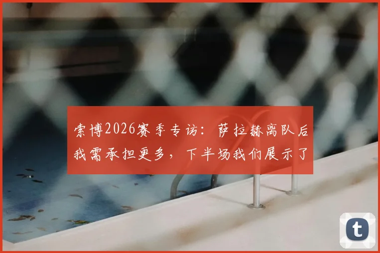 索博2026赛季专访：萨拉赫离队后我需承担更多，下半场我们展示了利物浦的真正实力