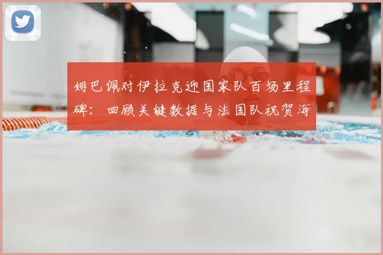 姆巴佩对伊拉克迎国家队百场里程碑:回顾关键数据与法国队祝贺海报,展望2026年新目标