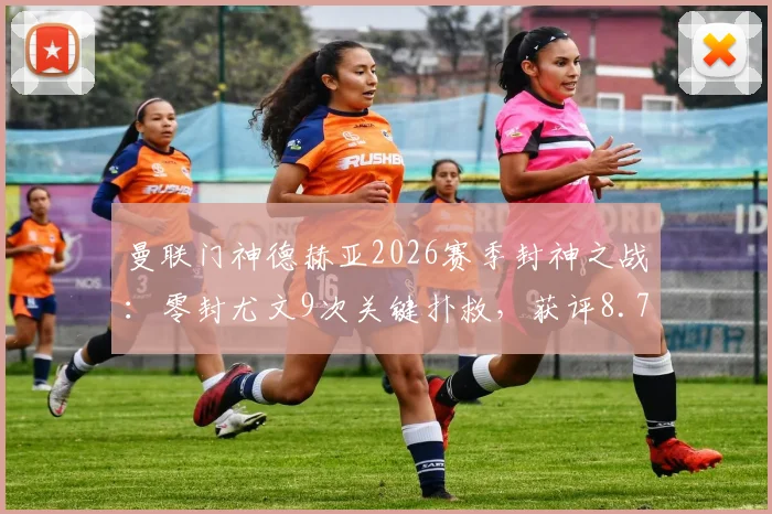 曼联门神德赫亚2026赛季封神之战:零封尤文9次关键扑救,获评8.7分全场最佳球员数据全面解析