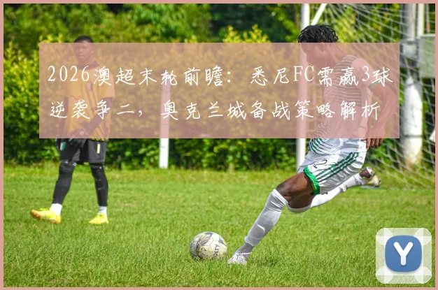 2026澳超末轮前瞻：悉尼FC需赢3球逆袭争二，奥克兰城备战策略解析