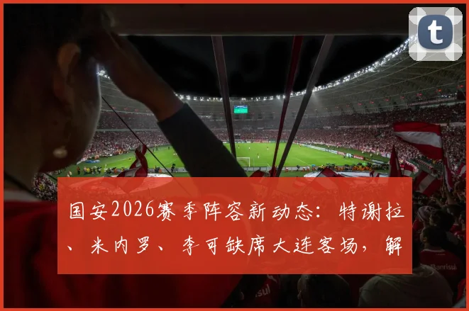 国安2026赛季阵容新动态:特谢拉、米内罗、李可缺席大连客场,解析三外援出征背后的战术考量