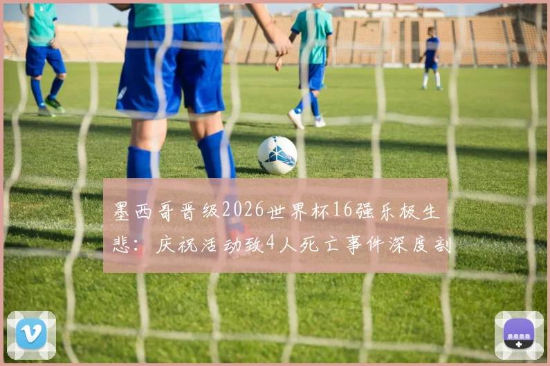 墨西哥晋级2026世界杯16强乐极生悲:庆祝活动致4人死亡事件深度剖析、安全警示与反思