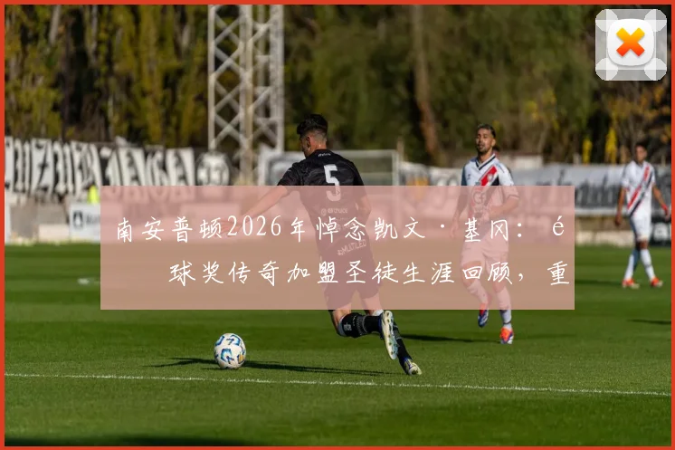 南安普顿2026年悼念凯文·基冈:金球奖传奇加盟圣徒生涯回顾,重温经典进球与欢乐时光