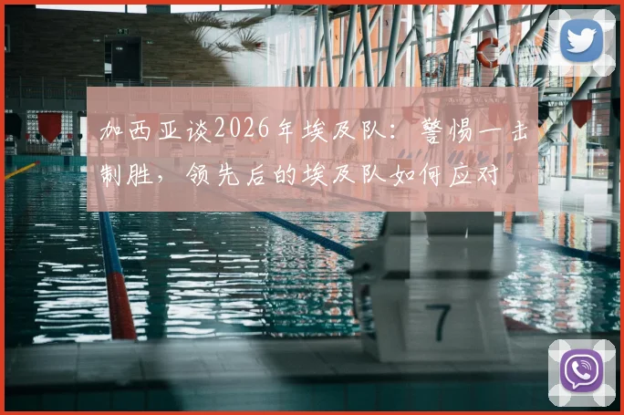 加西亚谈2026年埃及队：警惕一击制胜，领先后的埃及队如何应对