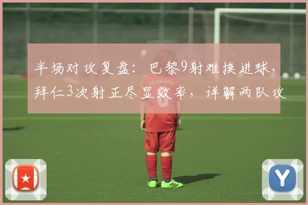 半场对攻复盘:巴黎9射难换进球,拜仁3次射正尽显效率,详解两队攻防战术