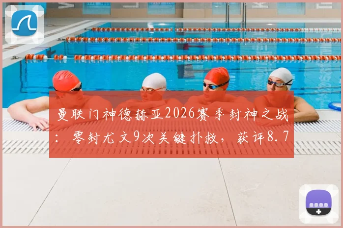 曼联门神德赫亚2026赛季封神之战：零封尤文9次关键扑救，获评8.7分全场最佳球员数据全面解析
