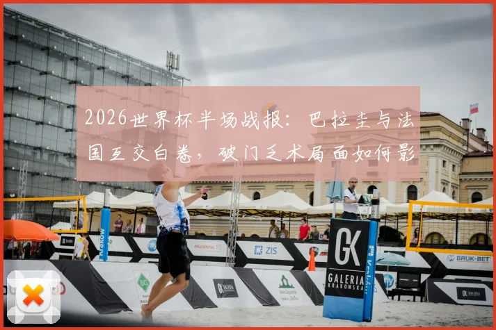 2026世界杯半场战报：巴拉圭与法国互交白卷，破门乏术局面如何影响出线形势？