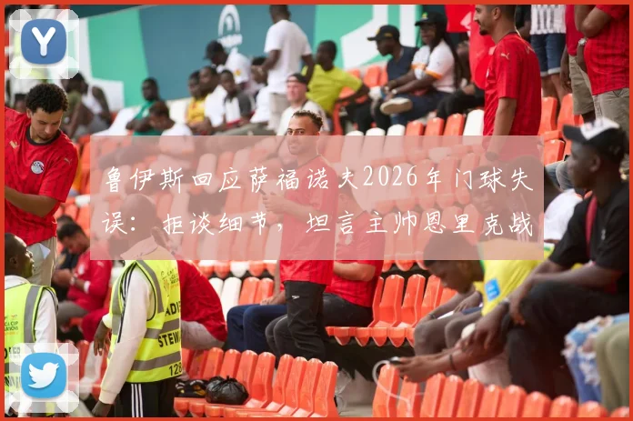 鲁伊斯回应萨福诺夫2026年门球失误：拒谈细节，坦言主帅恩里克战术储备丰富