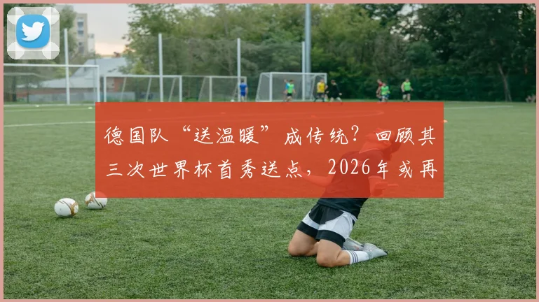 德国队“送温暖”成传统?回顾其三次世界杯首秀送点,2026年或再成新军背景板