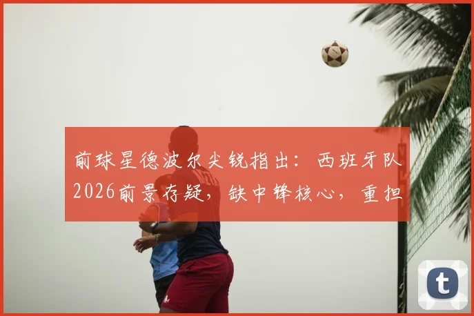 前球星德波尔尖锐指出：西班牙队2026前景存疑，缺中锋核心，重担全压16岁亚马尔肩上