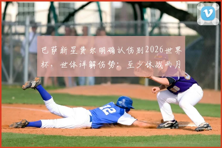 巴萨新星费尔明确认伤别2026世界杯，世体详解伤势：至少休战两月，复出时间表与替代者分析