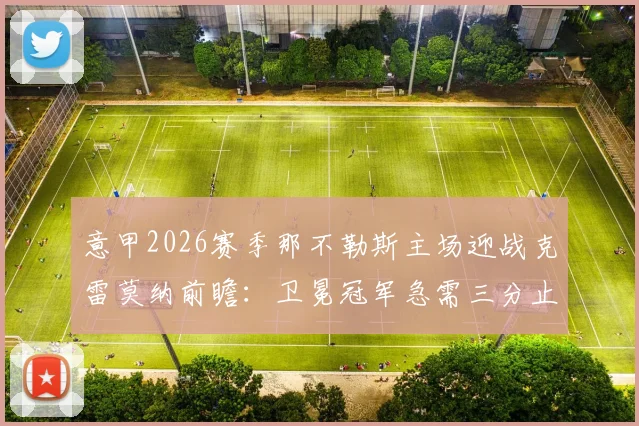 意甲2026赛季那不勒斯主场迎战克雷莫纳前瞻：卫冕冠军急需三分止颓，对手进攻哑火恐难爆冷