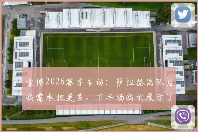 索博2026赛季专访：萨拉赫离队后我需承担更多，下半场我们展示了利物浦的真正实力