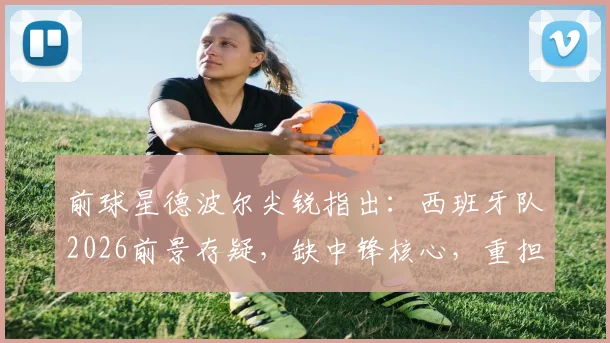 前球星德波尔尖锐指出:西班牙队2026前景存疑,缺中锋核心,重担全压16岁亚马尔肩上