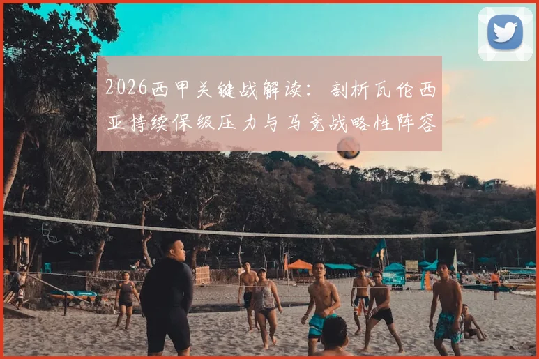 2026西甲关键战解读:剖析瓦伦西亚持续保级压力与马竞战略性阵容轮换的深层影响