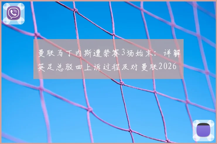 曼联马丁内斯遭禁赛3场始末:详解英足总驳回上诉过程及对曼联2026赛季后防线影响