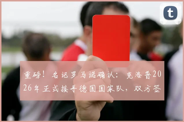 重磅！名记罗马诺确认：克洛普2026年正式接手德国国家队，双方签下长期主帅合同，年薪细节曝光