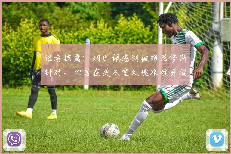 记者披露：姆巴佩感到被维尼修斯针对，坦言在更衣室处境艰难并渴望2026年证明自己